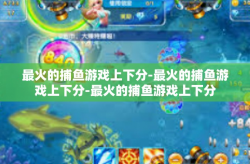 最火的捕鱼游戏上下分-最火的捕鱼游戏上下分-最火的捕鱼游戏上下分