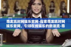 尊龙凯时网娱乐官网-探索尊龙凯时网娱乐官网，引领在线娱乐的新潮流-尊龙凯时网娱乐官网