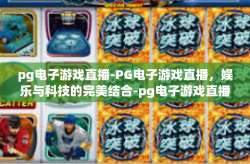 pg电子游戏直播-PG电子游戏直播，娱乐与科技的完美结合-pg电子游戏直播