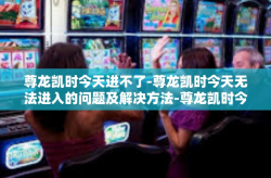 尊龙凯时今天进不了-尊龙凯时今天无法进入的问题及解决方法-尊龙凯时今天进不了