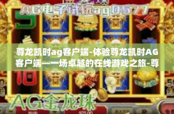 尊龙凯时ag客户端-体验尊龙凯时AG客户端—一场卓越的在线游戏之旅-尊龙凯时ag客户端