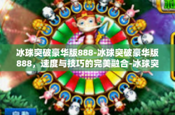 冰球突破豪华版888-冰球突破豪华版888，速度与技巧的完美融合-冰球突破豪华版888
