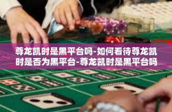 尊龙凯时是黑平台吗-如何看待尊龙凯时是否为黑平台-尊龙凯时是黑平台吗