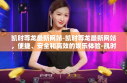 凯时尊龙最新网站-凯时尊龙最新网站，便捷、安全和高效的娱乐体验-凯时尊龙最新网站