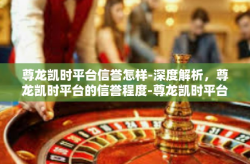 尊龙凯时平台信誉怎样-深度解析，尊龙凯时平台的信誉程度-尊龙凯时平台信誉怎样