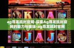 ag尊龙凯时官网-探索Ag尊龙凯时官网的魅力与趣味-ag尊龙凯时官网