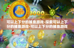 可以上下分的捕鱼游戏-探索可以上下分的捕鱼游戏-可以上下分的捕鱼游戏