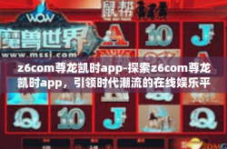z6com尊龙凯时app-探索z6com尊龙凯时app，引领时代潮流的在线娱乐平台-z6com尊龙凯时app