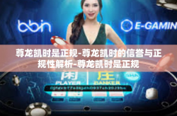 尊龙凯时是正规-尊龙凯时的信誉与正规性解析-尊龙凯时是正规