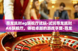 尊龙凯时ag旗舰厅试玩-试玩尊龙凯时AG旗舰厅，体验卓越的游戏享受-尊龙凯时ag旗舰厅试玩