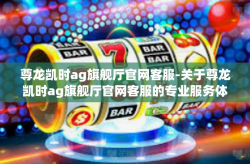 尊龙凯时ag旗舰厅官网客服-关于尊龙凯时ag旗舰厅官网客服的专业服务体验-尊龙凯时ag旗舰厅官网客服