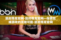 凯时尊龙官网-凯时尊龙官网—探索在线游戏的无限可能-凯时尊龙官网