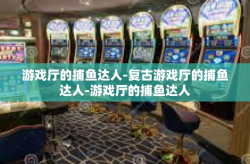 游戏厅的捕鱼达人-复古游戏厅的捕鱼达人-游戏厅的捕鱼达人