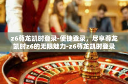 z6尊龙凯时登录-便捷登录，尽享尊龙凯时z6的无限魅力-z6尊龙凯时登录
