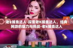 老k捕鱼达人-探索老K捕鱼达人，经典网游的魅力与挑战-老k捕鱼达人