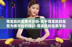尊龙凯时是黑平台吗-关于尊龙凯时是否为黑平台的探讨-尊龙凯时是黑平台吗