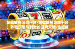 金蟾捕鱼游戏平台-金蟾捕鱼游戏平台，体验乐趣与刺激的游戏天地-金蟾捕鱼游戏平台