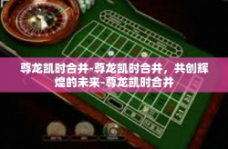 尊龙凯时合并-尊龙凯时合并，共创辉煌的未来-尊龙凯时合并