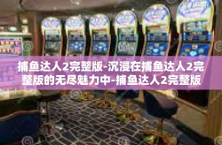 捕鱼达人2完整版-沉浸在捕鱼达人2完整版的无尽魅力中-捕鱼达人2完整版