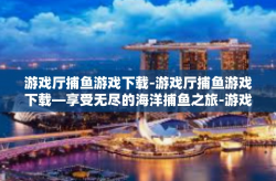 游戏厅捕鱼游戏下载-游戏厅捕鱼游戏下载—享受无尽的海洋捕鱼之旅-游戏厅捕鱼游戏下载