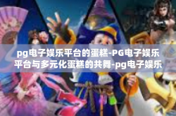 pg电子娱乐平台的蛋糕-PG电子娱乐平台与多元化蛋糕的共舞-pg电子娱乐平台的蛋糕