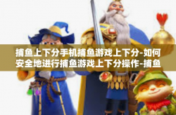 捕鱼上下分手机捕鱼游戏上下分-如何安全地进行捕鱼游戏上下分操作-捕鱼上下分手机捕鱼游戏上下分