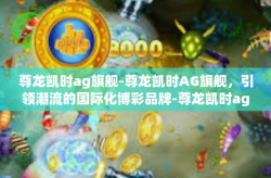 尊龙凯时ag旗舰-尊龙凯时AG旗舰，引领潮流的国际化博彩品牌-尊龙凯时ag旗舰