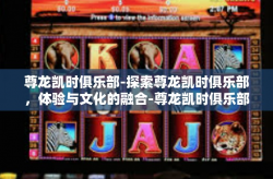 尊龙凯时俱乐部-探索尊龙凯时俱乐部，体验与文化的融合-尊龙凯时俱乐部