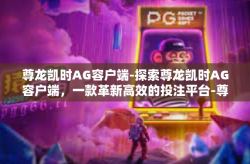 尊龙凯时AG容户端-探索尊龙凯时AG容户端，一款革新高效的投注平台-尊龙凯时AG容户端