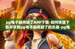 pg电子麻将胡了APP下载-如何快速下载并享受pg电子麻将胡了的乐趣-pg电子麻将胡了APP下载