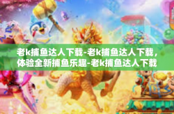 老k捕鱼达人下载-老k捕鱼达人下载，体验全新捕鱼乐趣-老k捕鱼达人下载