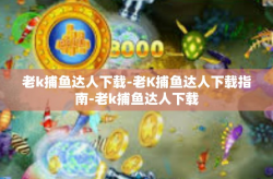 老k捕鱼达人下载-老K捕鱼达人下载指南-老k捕鱼达人下载