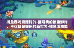 捕鱼游戏能赚钱的-能赚钱的捕鱼游戏，不仅仅是娱乐的新世界-捕鱼游戏能赚钱的