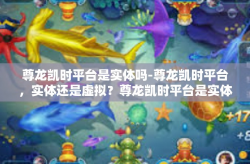 尊龙凯时平台是实体吗-尊龙凯时平台，实体还是虚拟？尊龙凯时平台是实体吗