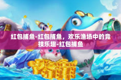 红包捕鱼-红包捕鱼，欢乐渔场中的竞技乐趣-红包捕鱼