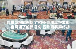 四川麻将麻将胡了官网-四川麻将文化，官网胡了的新涵义-四川麻将麻将胡了官网