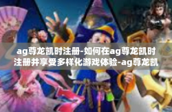 ag尊龙凯时注册-如何在ag尊龙凯时注册并享受多样化游戏体验-ag尊龙凯时注册