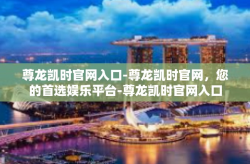 尊龙凯时官网入口-尊龙凯时官网，您的首选娱乐平台-尊龙凯时官网入口