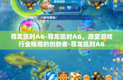 尊龙凯时AG-尊龙凯时AG，改变游戏行业格局的创新者-尊龙凯时AG