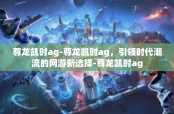 尊龙凯时ag-尊龙凯时ag，引领时代潮流的网游新选择-尊龙凯时ag
