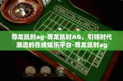 尊龙凯时ag-尊龙凯时AG，引领时代潮流的在线娱乐平台-尊龙凯时ag