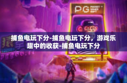 捕鱼电玩下分-捕鱼电玩下分，游戏乐趣中的收获-捕鱼电玩下分