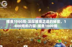 捕鱼1000炮-深探捕鱼之道的秘密，1000炮的力量-捕鱼1000炮
