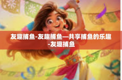 友趣捕鱼-友趣捕鱼—共享捕鱼的乐趣-友趣捕鱼