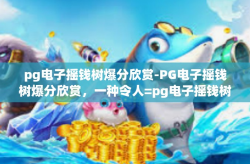 pg电子摇钱树爆分欣赏-PG电子摇钱树爆分欣赏，一种令人=pg电子摇钱树爆分欣赏