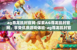 ag尊龙凯时官网-探索AG尊龙凯时官网，享受优质游戏体验-ag尊龙凯时官网