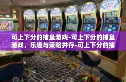可上下分的捕鱼游戏-可上下分的捕鱼游戏，乐趣与策略并存-可上下分的捕鱼游戏