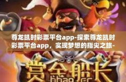 尊龙凯时彩票平台app-探索尊龙凯时彩票平台app，实现梦想的指尖之旅-尊龙凯时彩票平台app