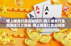 网上捕鱼打鱼赢钱技巧-网上捕鱼打鱼赢钱技巧大揭秘-网上捕鱼打鱼赢钱技巧
