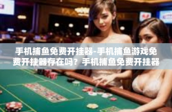 手机捕鱼免费开挂器-手机捕鱼游戏免费开挂器存在吗？手机捕鱼免费开挂器